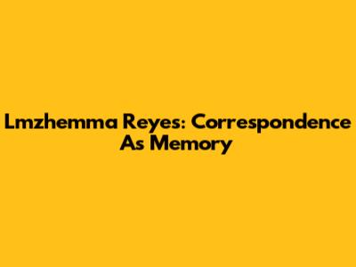 Lmzhemma Reyes: Correspondence As Memory
