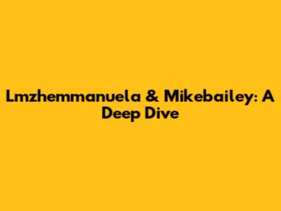 Lmzhemmanuela & Mikebailey: A Deep Dive