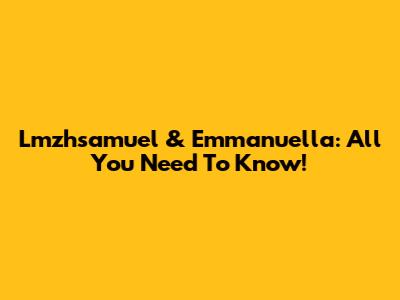 Lmzhsamuel & Emmanuella: All You Need To Know!