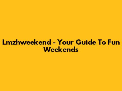 Lmzhweekend - Your Guide To Fun Weekends