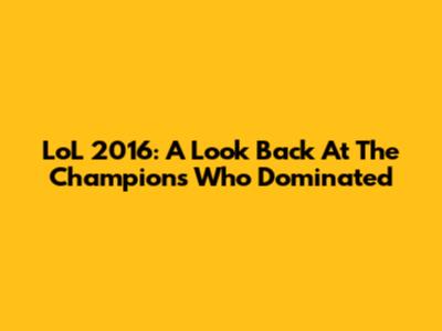 LoL 2016: A Look Back At The Champions Who Dominated