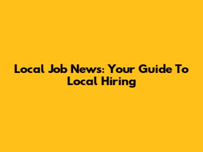 Local Job News: Your Guide To Local Hiring