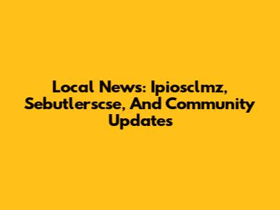 Local News: Ipiosclmz, Sebutlerscse, And Community Updates
