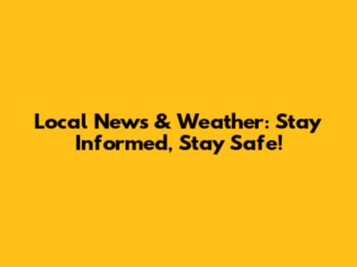 Local News & Weather: Stay Informed, Stay Safe!