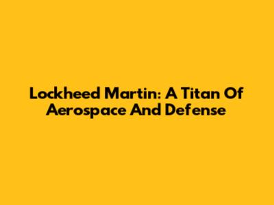 Lockheed Martin: A Titan Of Aerospace And Defense