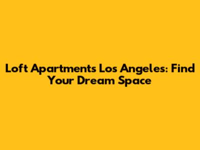 Loft Apartments Los Angeles: Find Your Dream Space