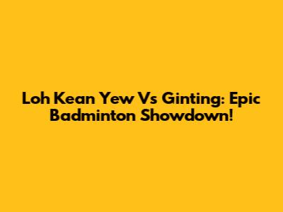 Loh Kean Yew Vs Ginting: Epic Badminton Showdown!