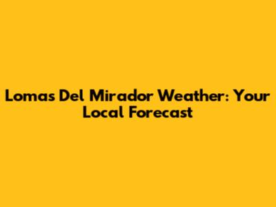 Lomas Del Mirador Weather: Your Local Forecast