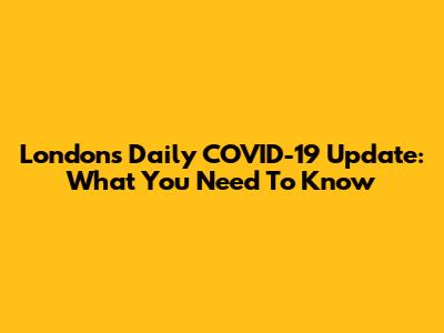 London's Daily COVID-19 Update: What You Need To Know