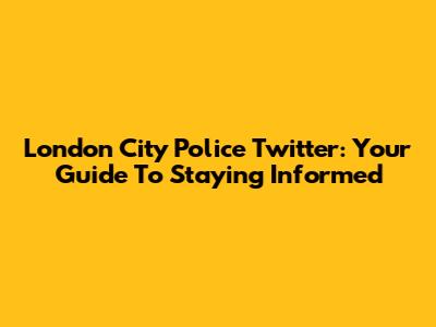 London City Police Twitter: Your Guide To Staying Informed