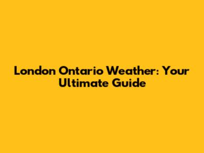 London Ontario Weather: Your Ultimate Guide