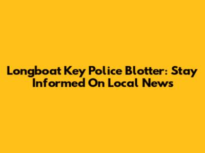 Longboat Key Police Blotter: Stay Informed On Local News