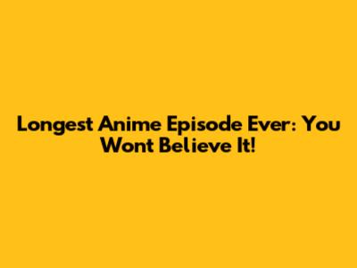 Longest Anime Episode Ever: You Won't Believe It!