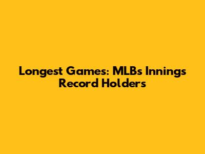 Longest Games: MLB's Innings Record Holders