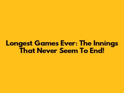 Longest Games Ever: The Innings That Never Seem To End!