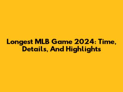 Longest MLB Game 2024: Time, Details, And Highlights