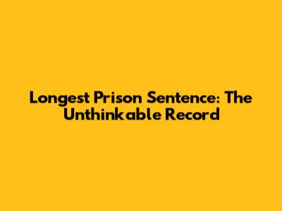 Longest Prison Sentence: The Unthinkable Record