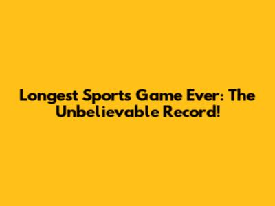 Longest Sports Game Ever: The Unbelievable Record!