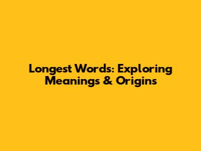 Longest Words: Exploring Meanings & Origins