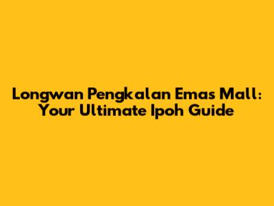 Longwan Pengkalan Emas Mall: Your Ultimate Ipoh Guide