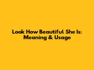 Look How Beautiful She Is: Meaning & Usage