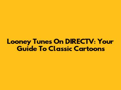 Looney Tunes On DIRECTV: Your Guide To Classic Cartoons