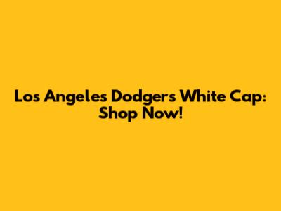 Los Angeles Dodgers White Cap: Shop Now!