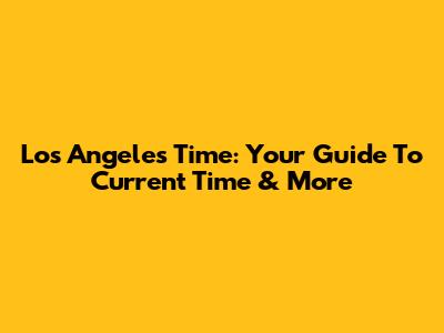 Los Angeles Time: Your Guide To Current Time & More