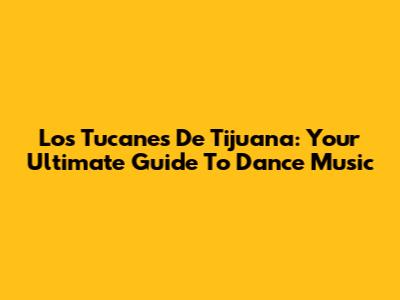 Los Tucanes De Tijuana: Your Ultimate Guide To Dance Music