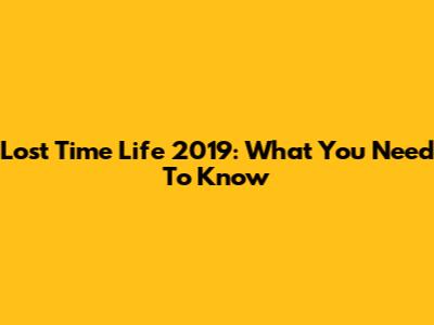 Lost Time Life 2019: What You Need To Know