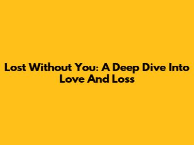Lost Without You: A Deep Dive Into Love And Loss