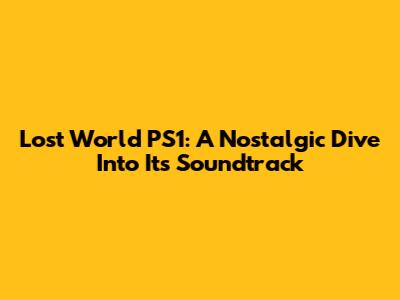 Lost World PS1: A Nostalgic Dive Into Its Soundtrack