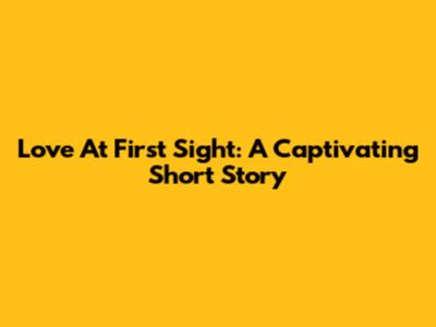 Love At First Sight: A Captivating Short Story
