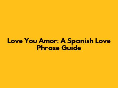 Love You Amor: A Spanish Love Phrase Guide