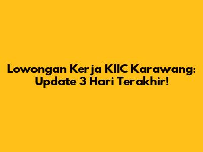 Lowongan Kerja KIIC Karawang: Update 3 Hari Terakhir!
