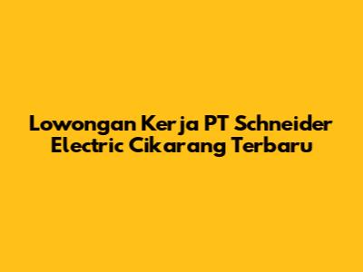 Lowongan Kerja PT Schneider Electric Cikarang Terbaru