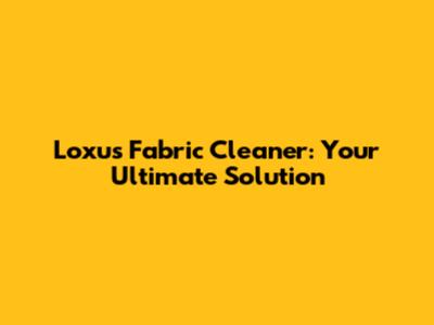 Loxus Fabric Cleaner: Your Ultimate Solution