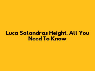 Luca Salandra's Height: All You Need To Know