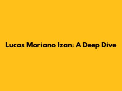 Lucas Moriano Izan: A Deep Dive