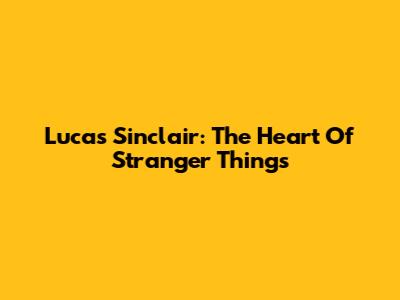 Lucas Sinclair: The Heart Of Stranger Things
