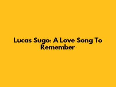Lucas Sugo: A Love Song To Remember