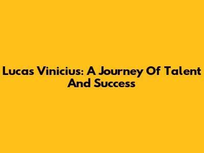 Lucas Vinicius: A Journey Of Talent And Success