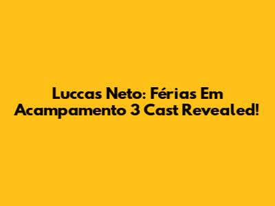 Luccas Neto: Férias Em Acampamento 3 Cast Revealed!