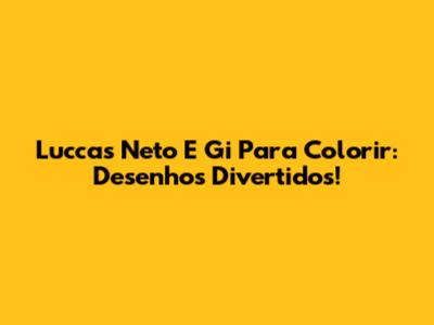 Luccas Neto E Gi Para Colorir: Desenhos Divertidos!