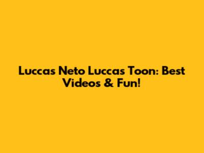 Luccas Neto Luccas Toon: Best Videos & Fun!