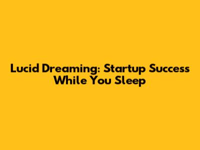 Lucid Dreaming: Startup Success While You Sleep
