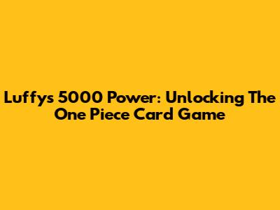 Luffy's 5000 Power: Unlocking The One Piece Card Game