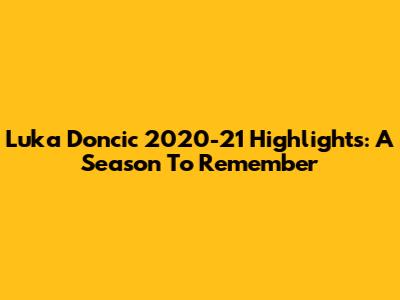 Luka Doncic 2020-21 Highlights: A Season To Remember