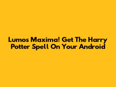 Lumos Maxima! Get The Harry Potter Spell On Your Android