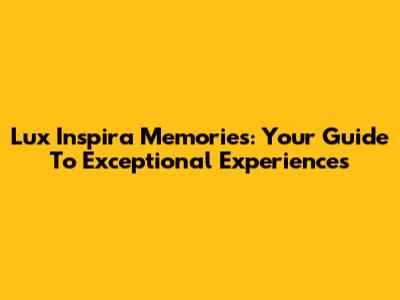 Lux Inspira Memories: Your Guide To Exceptional Experiences